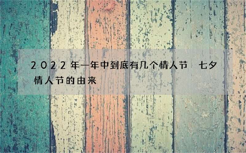 2022年一年中到底有几个情人节 七夕情人节的由来